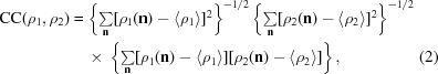 [\eqalignno {{\rm CC}(\rho_{1}, \rho_{2}) & = \left \{\textstyle \sum \limits_{\bf n}[\rho_{1}({\bf n}) - \langle \rho_{1}\rangle]^{2}\right \}^{-1/2} \left \{\textstyle \sum \limits_{\bf n}[\rho_{2 }({\bf n}) - \langle \rho_{2}\rangle]^{2}\right \}^{-1/2} \cr &\ \quad{\times}\ \left \{ \textstyle \sum \limits_{\bf n} [\rho_{1}({\bf n})-\langle \rho_{1}\rangle ][\rho_{2}({\bf n})-\langle \rho_{2}\rangle]\right \}, & (2)}]