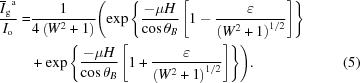 [\eqalignno{{{{{ \overline{I}}_{\rm g}}^{\rm a}}\over{{I}_{\rm o}}} =& {{1}\over{4\left({W}^{2}+1\right)}}\Biggl({\exp}\left\{{{-\mu H}\over{\cos{\theta }_{B}}}\left[1-{{\varepsilon }\over{\left({{W}^{2}+1} \right)^{1/2}}}\right]\right\rbrace\cr&+{\exp}\left\lbrace{{-\mu H}\over{\cos{\theta }_{B}}}\left[1+{{\varepsilon }\over{\left({{W}^{2}+1} \right)^{1/2}}}\right]\right\rbrace\Biggr). &(5)}]