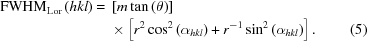 [\eqalignno{ {\rm{FWHM}}_{\rm{Lor}}\left({hkl}\right)= {}& \left[m\tan\left(\theta\right)\right] \cr& \times \left[r^2\cos^2\left(\alpha_{hkl}\right) + r^{-1}\sin^2\left(\alpha_{hkl}\right)\right].&(5)}]