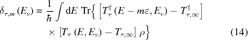 [\eqalignno{ \delta_{\tau,m}\left(E_{v}\right)= {}& {{1}\over{\hbar}} \int{\rm{d}}E \,\, {\rm{Tr}} \Big\{ \left[T_{\tau}^{\dagger} \left(E-m\varepsilon,E_{v}\right) -T_{\tau,\infty}^{\dagger}\right] \cr& \times \left[T_{\tau}\left(E,E_{v}\right)-T_{\tau,\infty}\right] \rho \Big\} &(14)}]