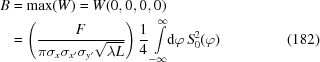 [\eqalignno{B & = \max(W) = W(0, 0, 0, 0) \cr& = \left({{F} \over {\pi \sigma_x\sigma_{x'}\sigma_{y'} \sqrt{\lambda L} }}\right) {{1}\over{4}} \int\limits_{-\infty}^{\infty}\!\!{\rm{d}}\varphi \, S_0^2(\varphi) &(182)}]