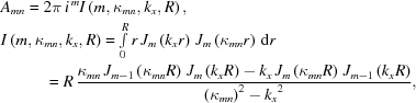 [\eqalign{ & {A_{mn}} = 2\pi \,{i^{\,m}}I\left({m,{\kappa _{mn}},{k_x},R} \right), \cr& I\left({m,{\kappa_{mn}},{k_x},R}\right) = \textstyle\int\limits_0^R {r\,{J_m}\left({{k_x}r} \right)\,{J_m}\left({{\kappa _{mn}}r} \right)\,{\rm{d}}r} \cr & \,\,\,\,\qquad= R\,{{{\kappa _{mn}}\,{J_{m - 1}}\left({{\kappa _{mn}}R} \right)\,{J_m}\left({{k_x}R} \right) - {k_x}\,{J_m}\left({{\kappa _{mn}}R} \right)\,{J_{m - 1}}\left({{k_x}R} \right)} \over {{{\left({{\kappa _{mn}}} \right)}^2} - {k_x}^2}}, }]