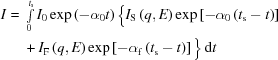 [\eqalign{ I = {}& \textstyle\int\limits_0^{t_{\rm{s}}} I_0\exp\left(-\alpha_0t\right) \big\{ I_{\rm{S}}\left({q,E}\right) \exp\left[-\alpha_0\left(t_{\rm{s}}-t\right)\right] \cr& + I_{\rm{F}}\left(q,E\right) \exp\left[-\alpha_{\rm{f}} \left(t_{\rm{s}}-t\right)\right] \big\}\,{\rm{d}}t }]