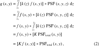 [\eqalignno{ g\left({x,y}\right) & = \textstyle\int\limits_{{z_1}}^{{z_2}} \left[{k\left(z\right)\,f\left({x,y}\right)}\right] * {\rm{PSF}}\left({x,y,z}\right)\,{\rm{d}}z \cr& = \textstyle\int\limits_{{z_1}}^{{z_2}} f\left({x,y}\right)*\left[{k\left(z\right)\,{\rm{PSF}}\left({x,y,z}\right)}\right]\,{\rm{d}}z \cr & = f\left({x,y}\right)*\textstyle\int\limits_{{z_1}}^{{z_2}} \left[{k\left(z\right)\,{\rm{PSF}}\left({x,y,z}\right)}\right]\,{\rm{d}}z \cr& = f\left({x,y}\right)*\left[{K\,{\rm{PSF}}_{\rm{total}}\left({x,y}\right)}\right]_{\vphantom{\big|}} \cr& = \left[{K\,f\left({x,y}\right)}\right]*{\rm{PSF}}_{\rm{total}}\left({x,y}\right) , &(2) }]