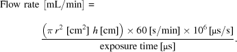 [\eqalign{ & {\rm{Flow\,\,rate}}\,\left[ {{ {\rm{mL}} / {\rm{min}} }} \right]_{\vphantom{\big|}} = \cr& \qquad\qquad {{ \big( \pi\,r^{2}\,\,[{\rm{cm}}^{2}] \,\, h \, [{\rm{cm}}] \big)\times 60 \, [{\rm{s}}/{\rm{min}}] \times 10^6 \, [\micro{\rm{s}}/{\rm{s}}] }\over{ {\rm{exposure\,\,time}} \, [\micro{\rm{s}}] }}.}]